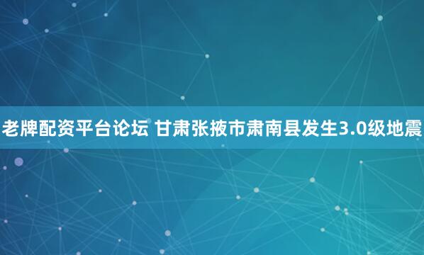 老牌配资平台论坛 甘肃张掖市肃南县发生3.0级地震