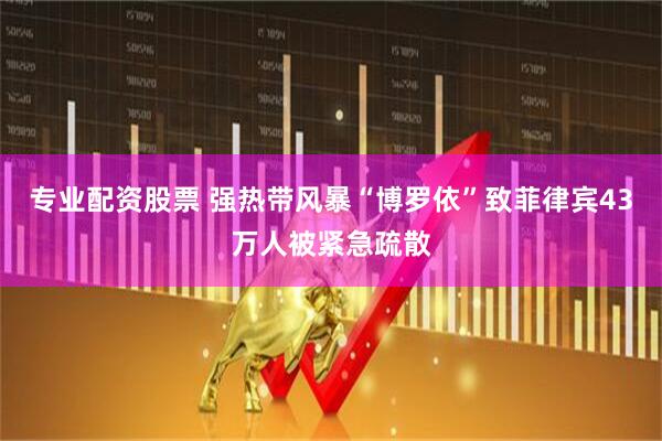 专业配资股票 强热带风暴“博罗依”致菲律宾43万人被紧急疏散