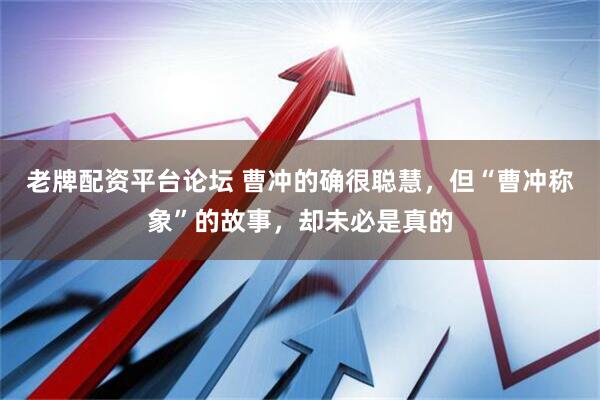 老牌配资平台论坛 曹冲的确很聪慧，但“曹冲称象”的故事，却未必是真的