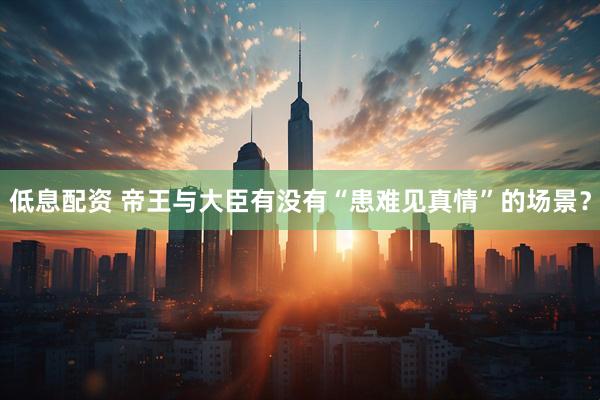 低息配资 帝王与大臣有没有“患难见真情”的场景？