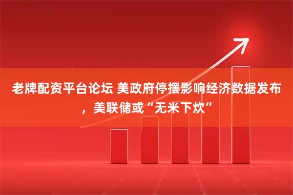 老牌配资平台论坛 美政府停摆影响经济数据发布,美联储或“无米下炊”