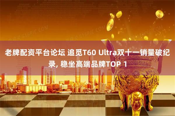 老牌配资平台论坛 追觅T60 Ultra双十一销量破纪录, 稳坐高端品牌TOP 1