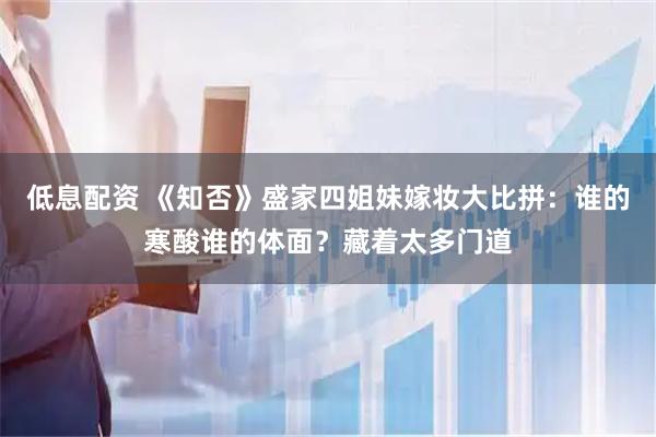 低息配资 《知否》盛家四姐妹嫁妆大比拼：谁的寒酸谁的体面？藏着太多门道