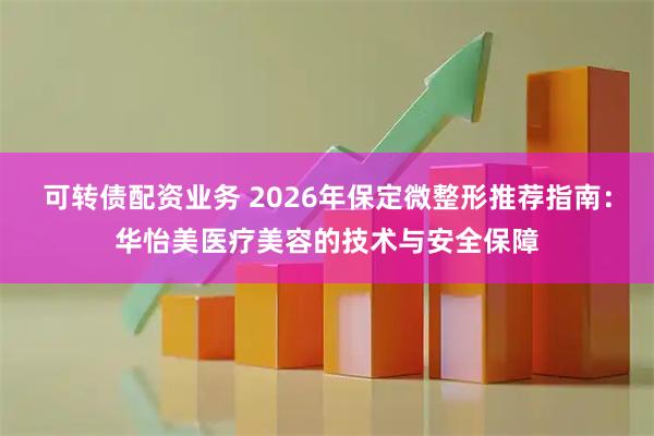 可转债配资业务 2026年保定微整形推荐指南：华怡美医疗美容的技术与安全保障