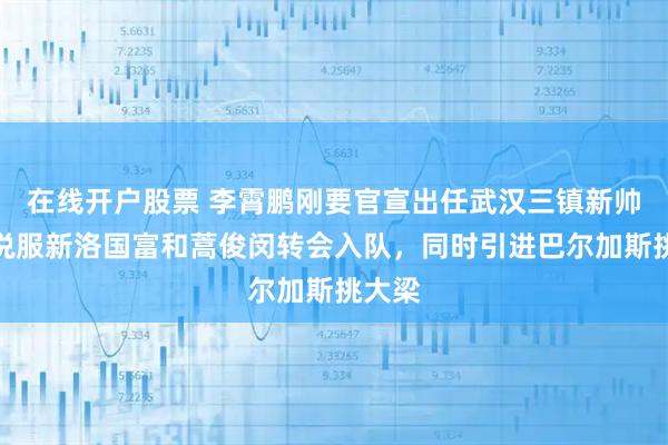 在线开户股票 李霄鹏刚要官宣出任武汉三镇新帅！就说服新洛国富和蒿俊闵转会入队，同时引进巴尔加斯挑大梁