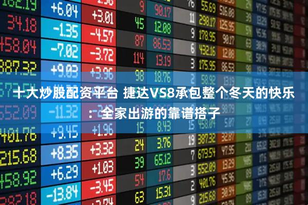 十大炒股配资平台 捷达VS8承包整个冬天的快乐：全家出游的靠谱搭子