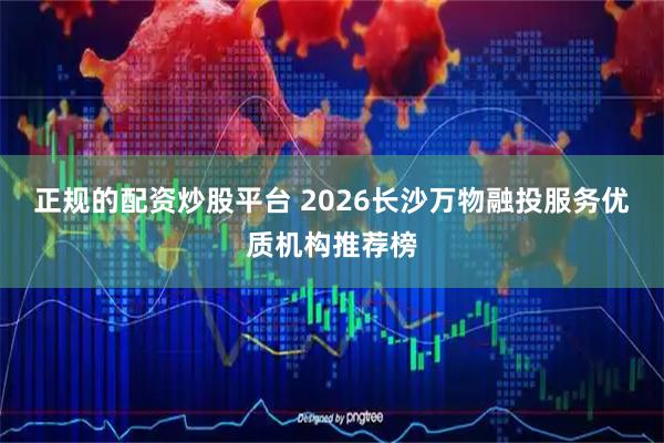 正规的配资炒股平台 2026长沙万物融投服务优质机构推荐榜