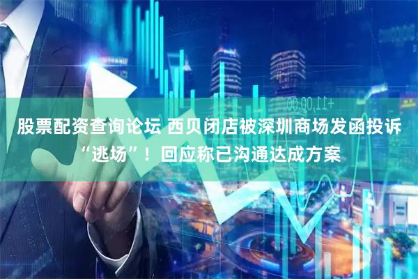 股票配资查询论坛 西贝闭店被深圳商场发函投诉“逃场”！回应称已沟通达成方案