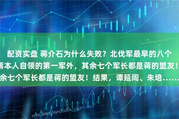 配资实盘 蒋介石为什么失败？北伐军最早的八个军是国军的基础，除了蒋本人自领的第一军外，其余七个军长都是蒋的盟友！结果，谭延闿、朱培……