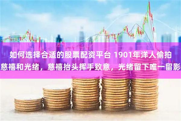 如何选择合适的股票配资平台 1901年洋人偷拍慈禧和光绪,慈禧抬头挥手致意,光绪留下唯一留影