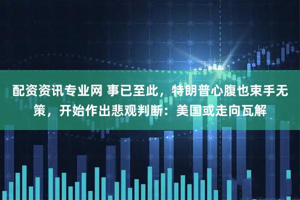 配资资讯专业网 事已至此，特朗普心腹也束手无策，开始作出悲观判断：美国或走向瓦解