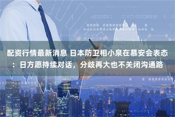 配资行情最新消息 日本防卫相小泉在慕安会表态：日方愿持续对话，分歧再大也不关闭沟通路
