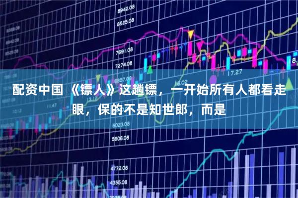 配资中国 《镖人》这趟镖，一开始所有人都看走眼，保的不是知世郎，而是