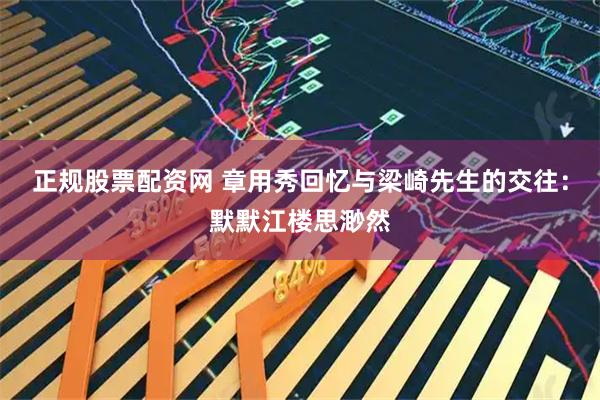 正规股票配资网 章用秀回忆与梁崎先生的交往：默默江楼思渺然
