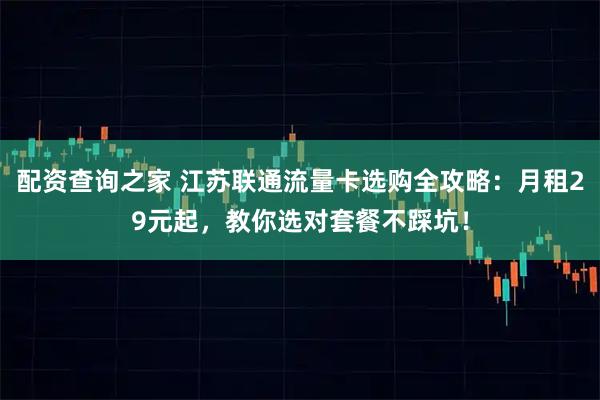 配资查询之家 江苏联通流量卡选购全攻略：月租29元起，教你选对套餐不踩坑！