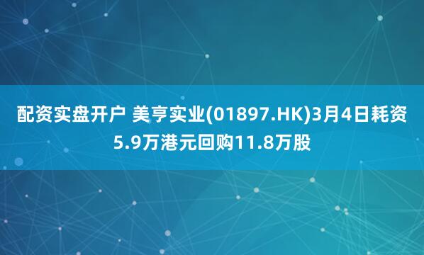 配资实盘开户 美亨实业(01897.HK)3月4日耗资5.9万港元回购11.8万股