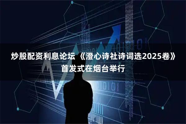 炒股配资利息论坛 《澄心诗社诗词选2025卷》首发式在烟台举行