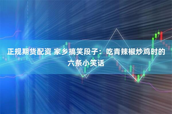 正规期货配资 家乡搞笑段子:吃青辣椒炒鸡时的六条小笑话