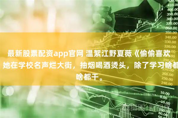 最新股票配资app官网 温絮江野夏薇《偷偷喜欢你》她在学校名声烂大街,抽烟喝酒烫头,除了学习啥都干。