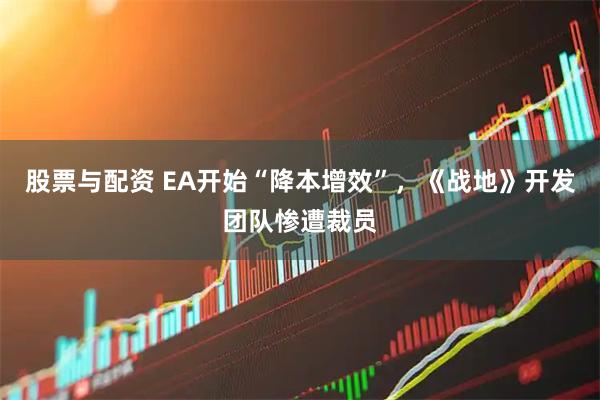 股票与配资 EA开始“降本增效”,《战地》开发团队惨遭裁员