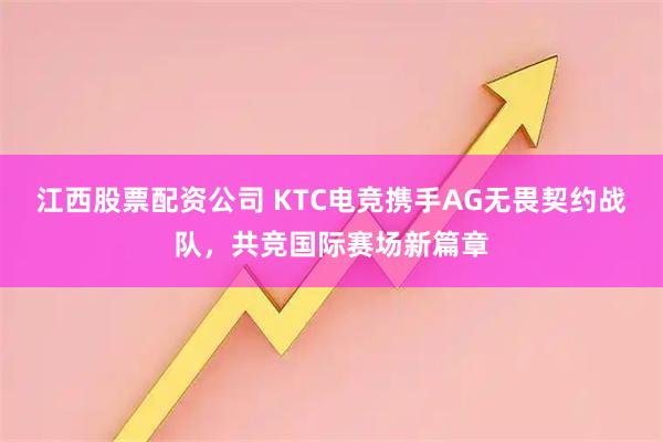 江西股票配资公司 KTC电竞携手AG无畏契约战队,共竞国际赛场新篇章