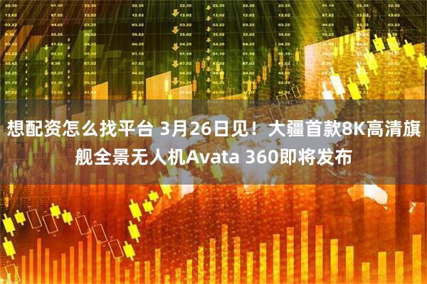 想配资怎么找平台 3月26日见!大疆首款8K高清旗舰全景无人机Avata 360即将发布