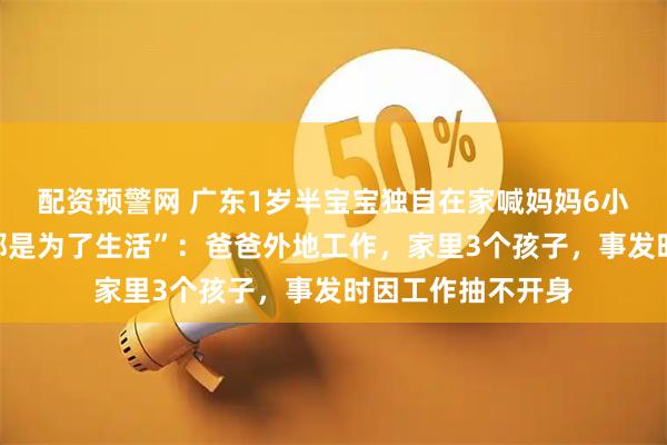 配资预警网 广东1岁半宝宝独自在家喊妈妈6小时,母亲回应“都是为了生活”:爸爸外地工作,家里3个孩子,事发时因工作抽不开身
