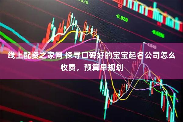 线上配资之家网 探寻口碑好的宝宝起名公司怎么收费,预算早规划