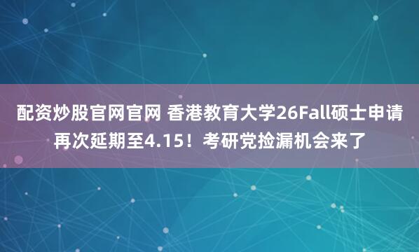 配资炒股官网官网 香港教育大学26Fall硕士申请再次延期至4.15!考研党捡漏机会来了