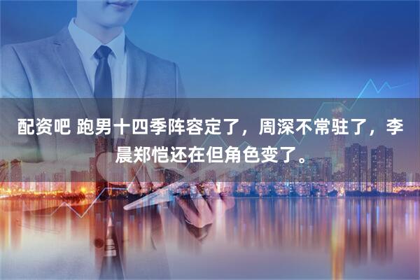 配资吧 跑男十四季阵容定了,周深不常驻了,李晨郑恺还在但角色变了。