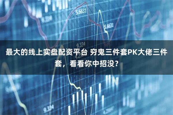 最大的线上实盘配资平台 穷鬼三件套PK大佬三件套，看看你中招没？