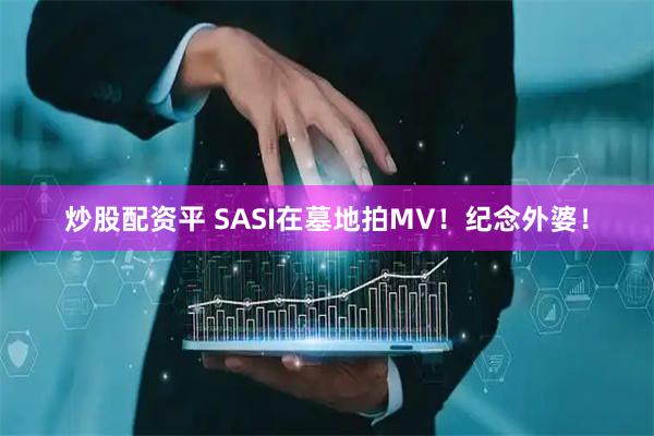 炒股配资平 SASI在墓地拍MV！纪念外婆！