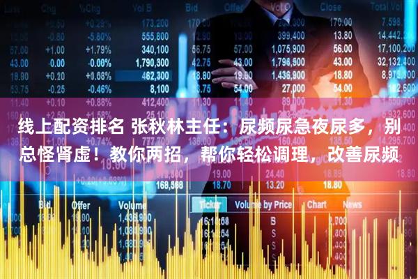 线上配资排名 张秋林主任：尿频尿急夜尿多，别总怪肾虚！教你两招，帮你轻松调理，改善尿频