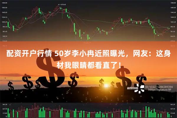配资开户行情 50岁李小冉近照曝光,网友:这身材我眼睛都看直了!