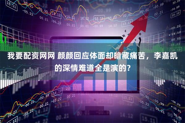 我要配资网网 颜颜回应体面却暗藏痛苦，李嘉凯的深情难道全是演的？