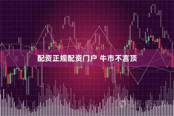 配资正规配资门户 牛市不言顶