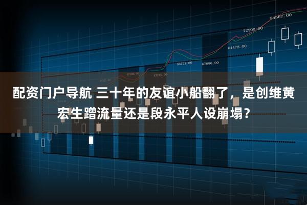 配资门户导航 三十年的友谊小船翻了，是创维黄宏生蹭流量还是段永平人设崩塌？