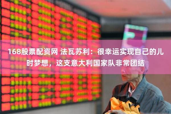 168股票配资网 法瓦苏利：很幸运实现自己的儿时梦想，这支意大利国家队非常团结