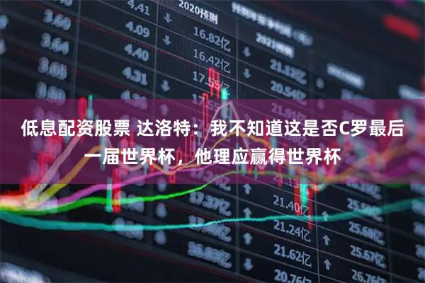 低息配资股票 达洛特：我不知道这是否C罗最后一届世界杯，他理应赢得世界杯